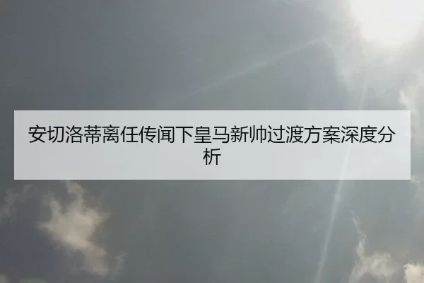 安切洛蒂离任传闻下皇马新帅过渡方案深度分析