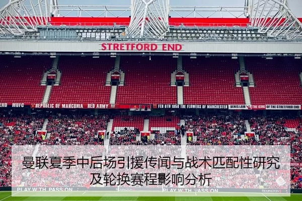 曼联夏季中后场引援传闻与战术匹配性研究及轮换赛程影响分析